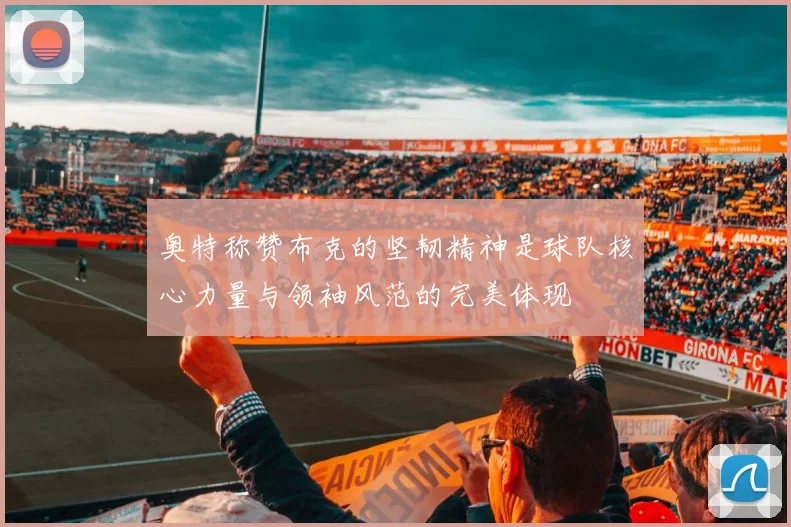 奥特称赞布克的坚韧精神是球队核心力量与领袖风范的完美体现