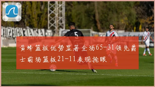 黄蜂篮板优势显著全场65-31领先爵士前场篮板21-11表现抢眼