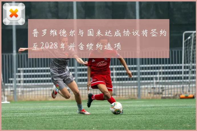 普罗维德尔与国米达成协议将签约至2028年并含续约选项