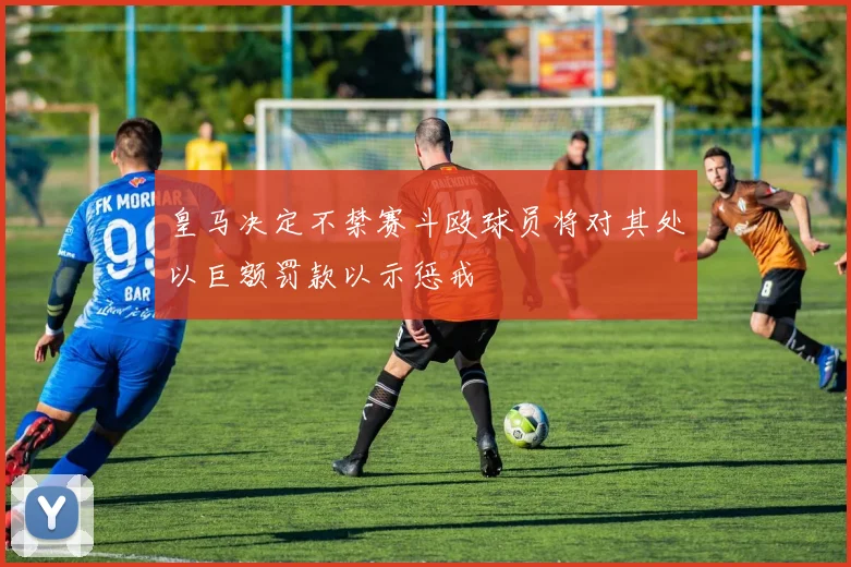 皇马决定不禁赛斗殴球员将对其处以巨额罚款以示惩戒