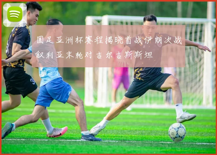 国足亚洲杯赛程揭晓首战伊朗次战叙利亚末轮对吉尔吉斯斯坦