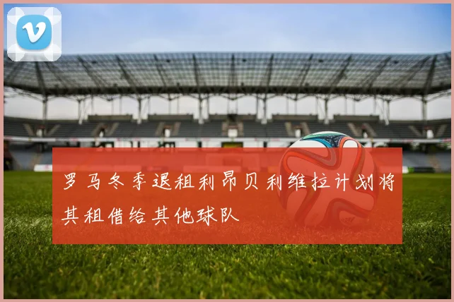 罗马冬季退租利昂贝利维拉计划将其租借给其他球队