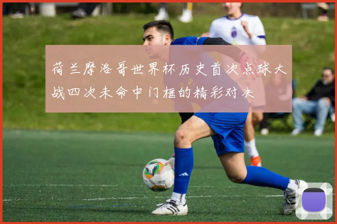 荷兰摩洛哥世界杯历史首次点球大战四次未命中门框的精彩对决