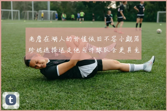 老詹在湖人的价值依旧不容小觑若珍妮选择送走他或许球队会更具竞争力