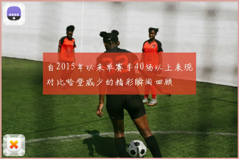 自2015年以来单赛季40场以上表现对比哈登威少的精彩瞬间回顾