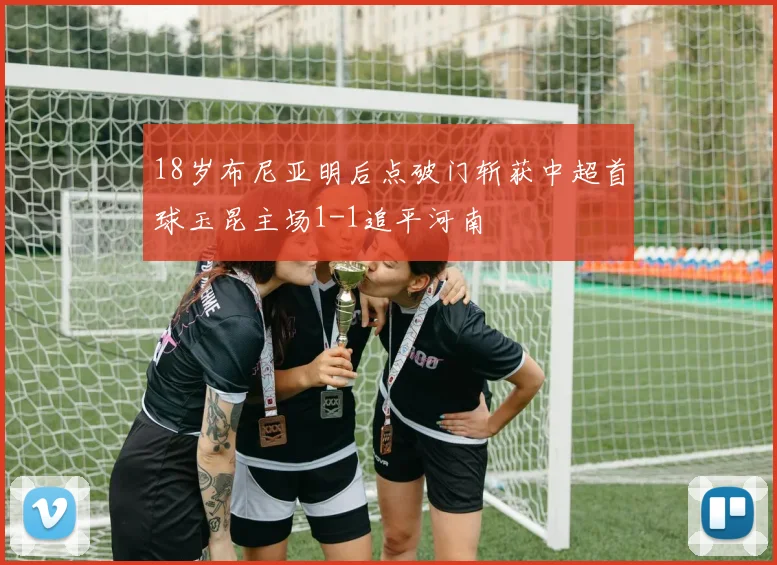 18岁布尼亚明后点破门斩获中超首球玉昆主场1-1追平河南