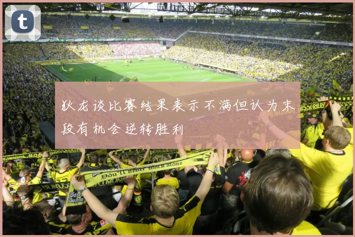 狄龙谈比赛结果表示不满但认为末段有机会逆转胜利