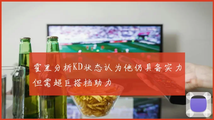 霍里分析KD状态认为他仍具备实力但需超巨搭档助力