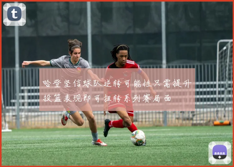哈登坚信球队逆转可能性只需提升投篮表现即可扭转系列赛局面