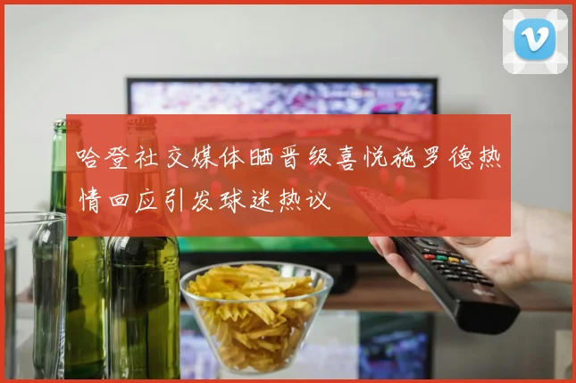 哈登社交媒体晒晋级喜悦施罗德热情回应引发球迷热议