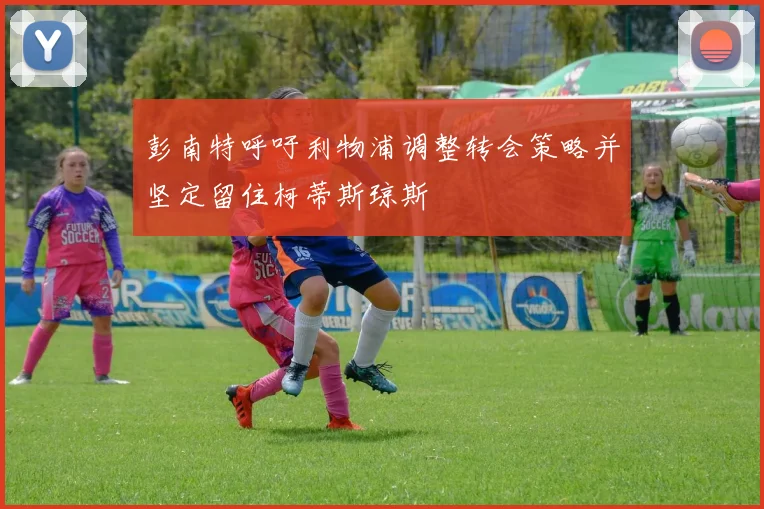 彭南特呼吁利物浦调整转会策略并坚定留住柯蒂斯琼斯