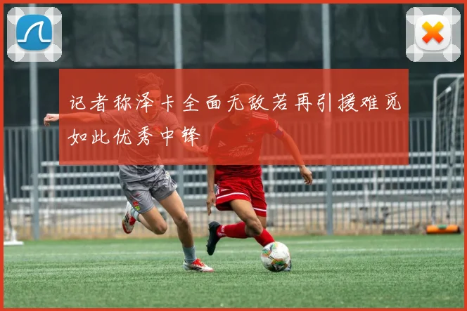 记者称泽卡全面无敌若再引援难觅如此优秀中锋
