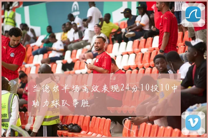 兰德尔半场高效表现24分10投10中助力球队争胜