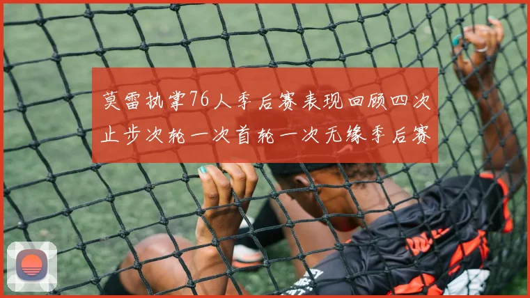 莫雷执掌76人季后赛表现回顾四次止步次轮一次首轮一次无缘季后赛
